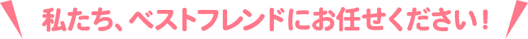 私たち、ベストフレンドにお任せください!